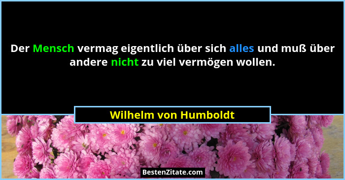 Der Mensch vermag eigentlich über sich alles und muß über andere nicht zu viel vermögen wollen.... - Wilhelm von Humboldt