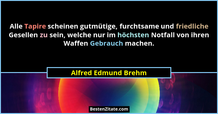 Alle Tapire scheinen gutmütige, furchtsame und friedliche Gesellen zu sein, welche nur im höchsten Notfall von ihren Waffen Gebr... - Alfred Edmund Brehm
