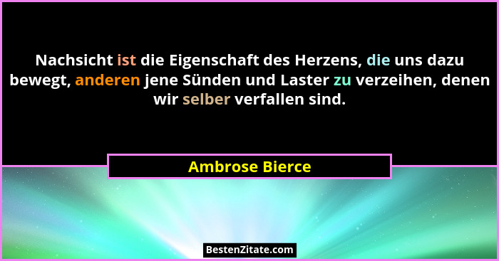 Nachsicht ist die Eigenschaft des Herzens, die uns dazu bewegt, anderen jene Sünden und Laster zu verzeihen, denen wir selber verfall... - Ambrose Bierce