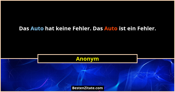 Das Auto hat keine Fehler. Das Auto ist ein Fehler.... - Anonym