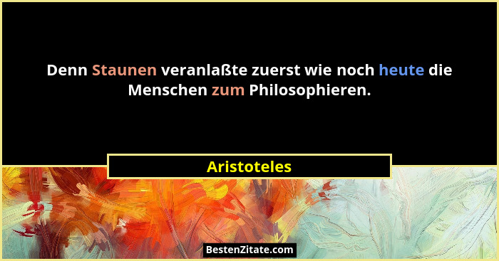 Denn Staunen veranlaßte zuerst wie noch heute die Menschen zum Philosophieren.... - Aristoteles