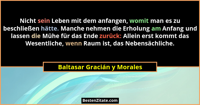 Nicht sein Leben mit dem anfangen, womit man es zu beschließen hätte. Manche nehmen die Erholung am Anfang und lassen die... - Baltasar Gracián y Morales