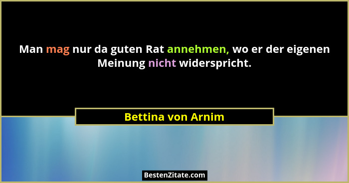 Man mag nur da guten Rat annehmen, wo er der eigenen Meinung nicht widerspricht.... - Bettina von Arnim