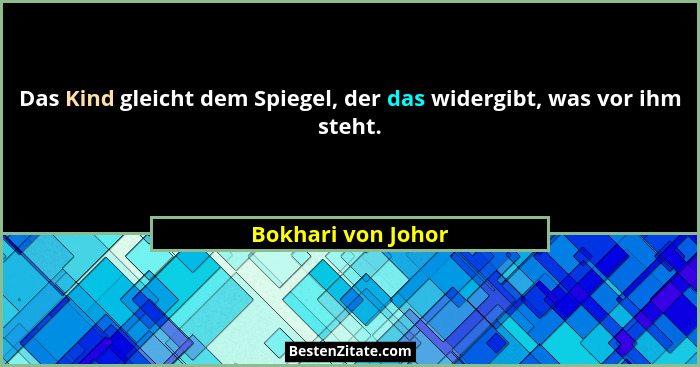 Das Kind gleicht dem Spiegel, der das widergibt, was vor ihm steht.... - Bokhari von Johor
