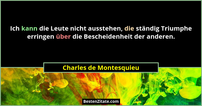 Ich kann die Leute nicht ausstehen, die ständig Triumphe erringen über die Bescheidenheit der anderen.... - Charles de Montesquieu