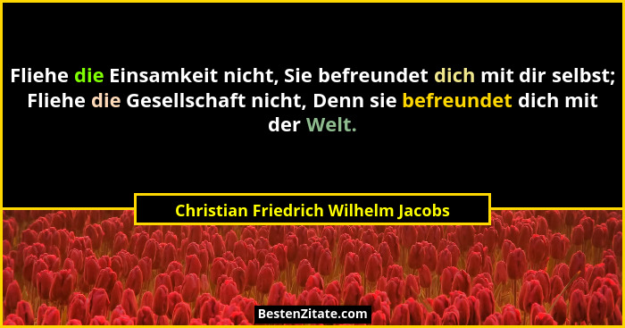 Fliehe die Einsamkeit nicht, Sie befreundet dich mit dir selbst; Fliehe die Gesellschaft nicht, Denn sie befreund... - Christian Friedrich Wilhelm Jacobs