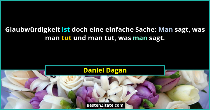 Glaubwürdigkeit ist doch eine einfache Sache: Man sagt, was man tut und man tut, was man sagt.... - Daniel Dagan