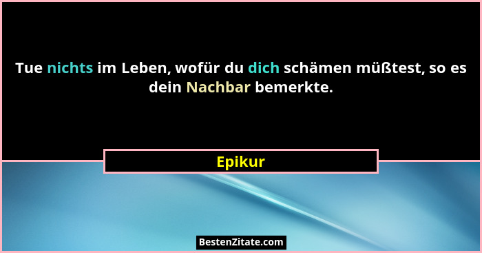 Tue nichts im Leben, wofür du dich schämen müßtest, so es dein Nachbar bemerkte.... - Epikur