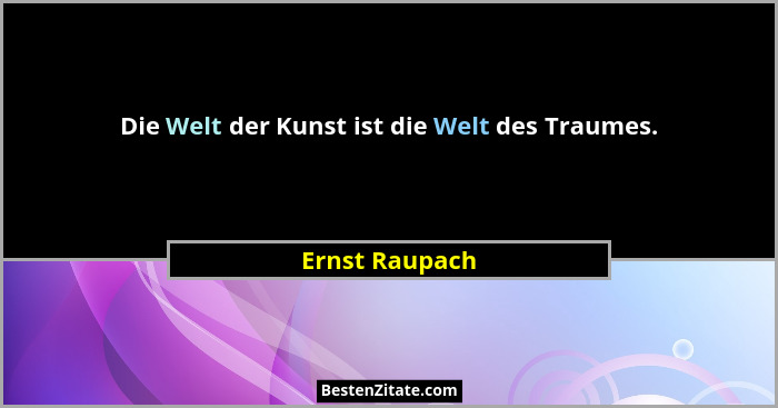 Die Welt der Kunst ist die Welt des Traumes.... - Ernst Raupach