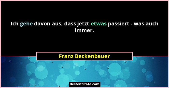 Ich gehe davon aus, dass jetzt etwas passiert - was auch immer.... - Franz Beckenbauer