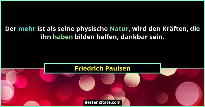 Der mehr ist als seine physische Natur, wird den Kräften, die ihn haben bilden helfen, dankbar sein.... - Friedrich Paulsen