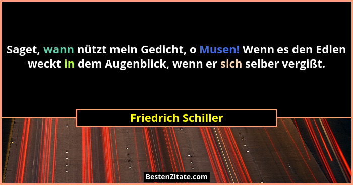 Saget, wann nützt mein Gedicht, o Musen! Wenn es den Edlen weckt in dem Augenblick, wenn er sich selber vergißt.... - Friedrich Schiller
