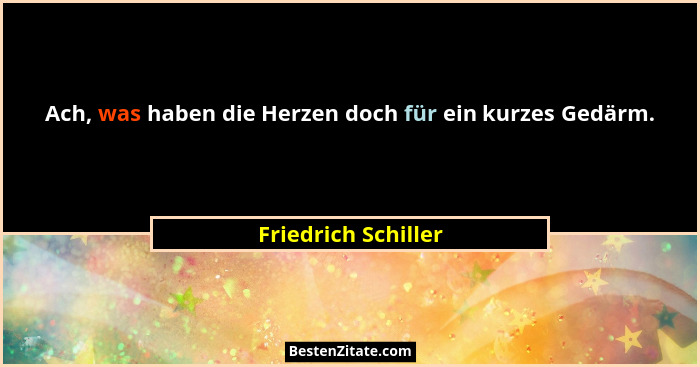 Ach, was haben die Herzen doch für ein kurzes Gedärm.... - Friedrich Schiller