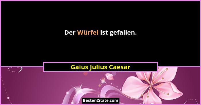 Der Würfel ist gefallen.... - Gaius Julius Caesar