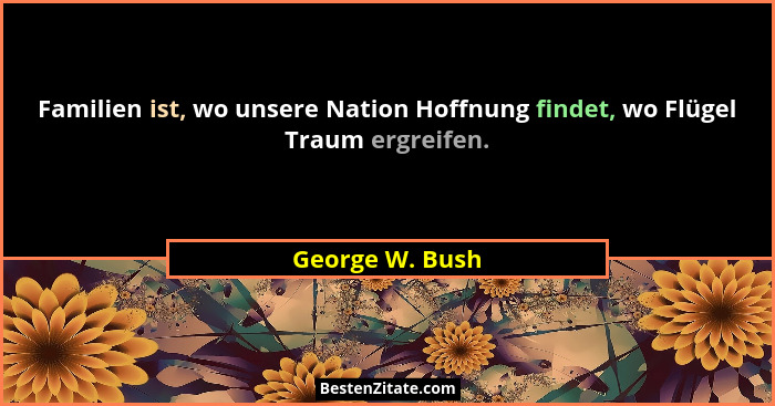 Familien ist, wo unsere Nation Hoffnung findet, wo Flügel Traum ergreifen.... - George W. Bush