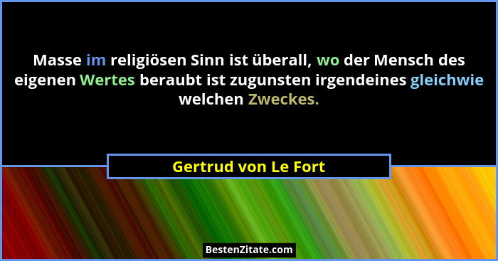 Masse im religiösen Sinn ist überall, wo der Mensch des eigenen Wertes beraubt ist zugunsten irgendeines gleichwie welchen Zweck... - Gertrud von Le Fort