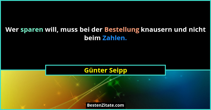 Wer sparen will, muss bei der Bestellung knausern und nicht beim Zahlen.... - Günter Seipp