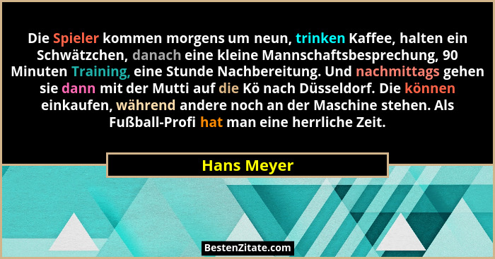 Die Spieler kommen morgens um neun, trinken Kaffee, halten ein Schwätzchen, danach eine kleine Mannschaftsbesprechung, 90 Minuten Trainin... - Hans Meyer