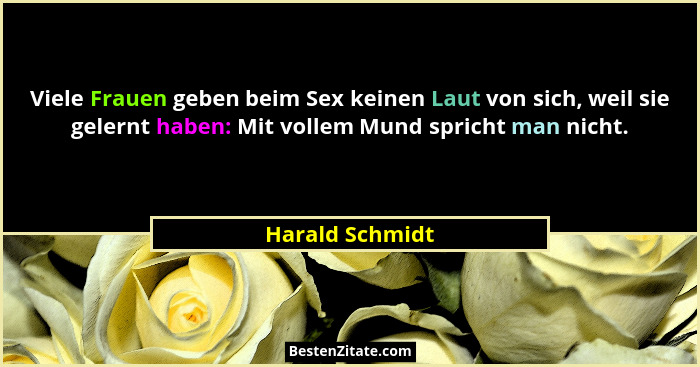 Viele Frauen geben beim Sex keinen Laut von sich, weil sie gelernt haben: Mit vollem Mund spricht man nicht.... - Harald Schmidt