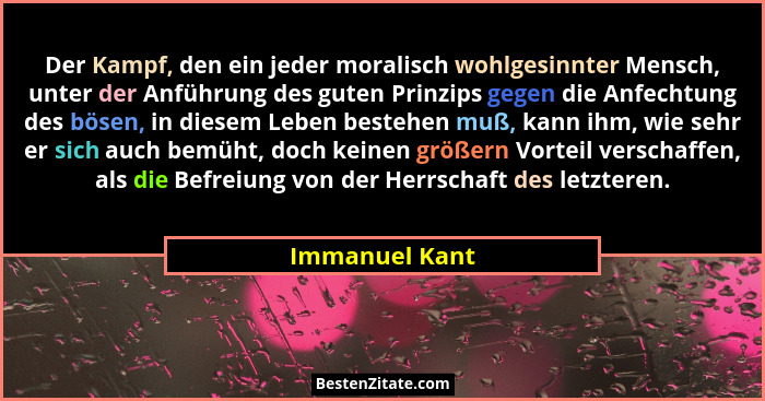 Der Kampf, den ein jeder moralisch wohlgesinnter Mensch, unter der Anführung des guten Prinzips gegen die Anfechtung des bösen, in die... - Immanuel Kant