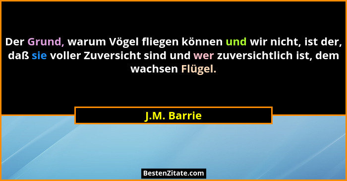 Der Grund, warum Vögel fliegen können und wir nicht, ist der, daß sie voller Zuversicht sind und wer zuversichtlich ist, dem wachsen Flü... - J.M. Barrie