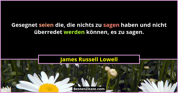 Gesegnet seien die, die nichts zu sagen haben und nicht überredet werden können, es zu sagen.... - James Russell Lowell