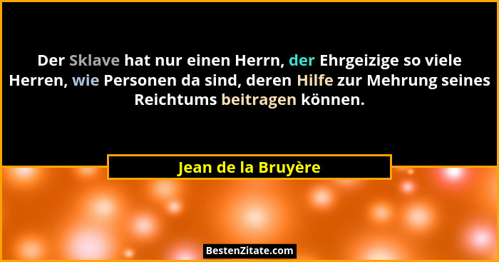 Der Sklave hat nur einen Herrn, der Ehrgeizige so viele Herren, wie Personen da sind, deren Hilfe zur Mehrung seines Reichtums be... - Jean de la Bruyère