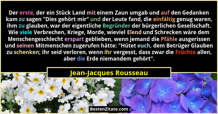 Der erste, der ein Stück Land mit einem Zaun umgab und auf den Gedanken kam zu sagen "Dies gehört mir" und der Leute f... - Jean-Jacques Rousseau