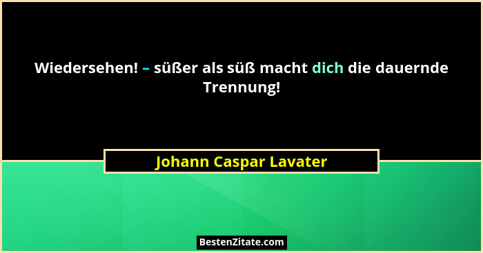 Wiedersehen! – süßer als süß macht dich die dauernde Trennung!... - Johann Caspar Lavater
