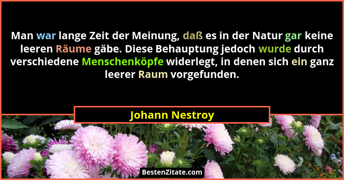 Man war lange Zeit der Meinung, daß es in der Natur gar keine leeren Räume gäbe. Diese Behauptung jedoch wurde durch verschiedene Men... - Johann Nestroy