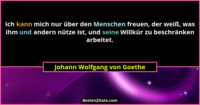 Ich kann mich nur über den Menschen freuen, der weiß, was ihm und andern nütze ist, und seine Willkür zu beschränken arbe... - Johann Wolfgang von Goethe
