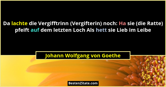 Da lachte die Vergifftrinn (Vergifterin) noch: Ha sie (die Ratte) pfeift auf dem letzten Loch Als hett sie Lieb im Leibe... - Johann Wolfgang von Goethe