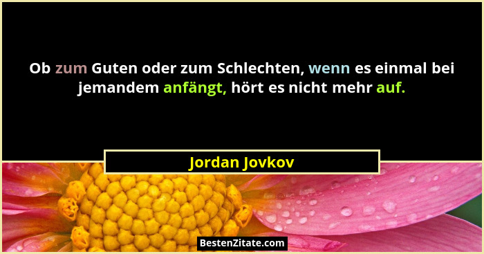 Ob zum Guten oder zum Schlechten, wenn es einmal bei jemandem anfängt, hört es nicht mehr auf.... - Jordan Jovkov