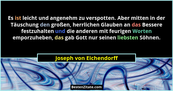 Es ist leicht und angenehm zu verspotten. Aber mitten in der Täuschung den großen, herrlichen Glauben an das Bessere festzuha... - Joseph von Eichendorff