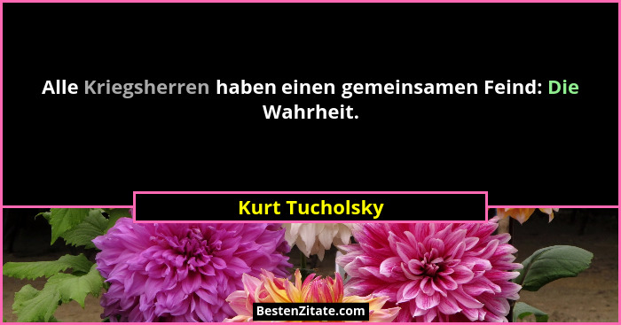 Alle Kriegsherren haben einen gemeinsamen Feind: Die Wahrheit.... - Kurt Tucholsky