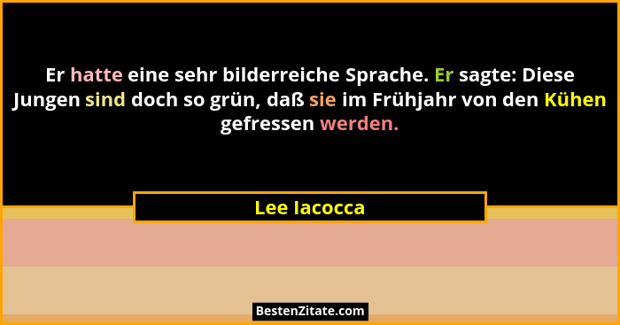 Er hatte eine sehr bilderreiche Sprache. Er sagte: Diese Jungen sind doch so grün, daß sie im Frühjahr von den Kühen gefressen werden.... - Lee Iacocca