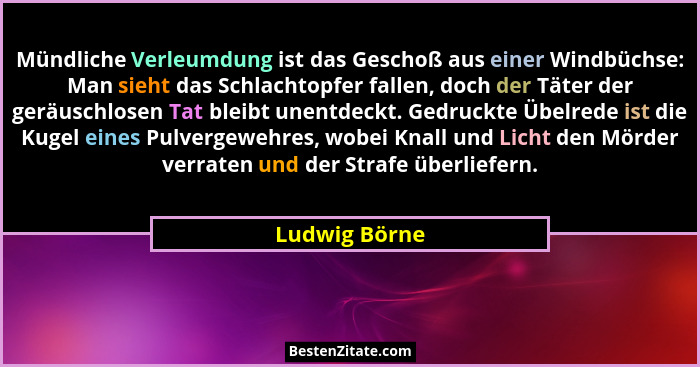 Mündliche Verleumdung ist das Geschoß aus einer Windbüchse: Man sieht das Schlachtopfer fallen, doch der Täter der geräuschlosen Tat bl... - Ludwig Börne