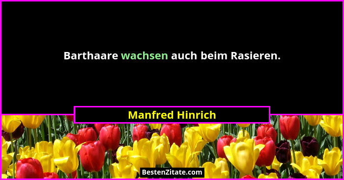Barthaare wachsen auch beim Rasieren.... - Manfred Hinrich