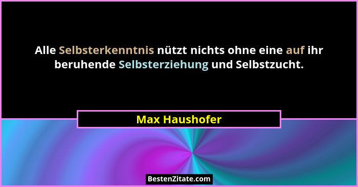 Alle Selbsterkenntnis nützt nichts ohne eine auf ihr beruhende Selbsterziehung und Selbstzucht.... - Max Haushofer