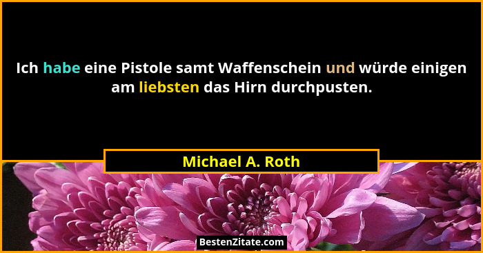 Ich habe eine Pistole samt Waffenschein und würde einigen am liebsten das Hirn durchpusten.... - Michael A. Roth