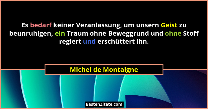 Es bedarf keiner Veranlassung, um unsern Geist zu beunruhigen, ein Traum ohne Beweggrund und ohne Stoff regiert und erschüttert... - Michel de Montaigne