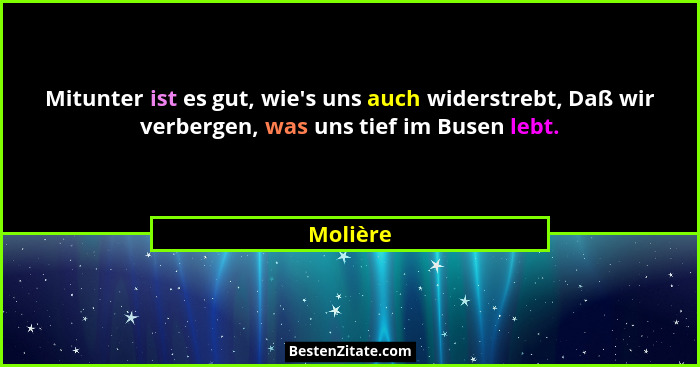 Mitunter ist es gut, wie's uns auch widerstrebt, Daß wir verbergen, was uns tief im Busen lebt.... - Molière