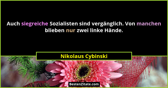 Auch siegreiche Sozialisten sind vergänglich. Von manchen blieben nur zwei linke Hände.... - Nikolaus Cybinski