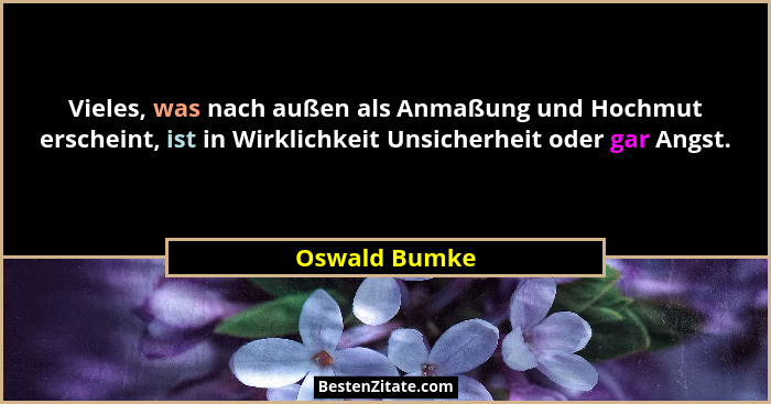 Vieles, was nach außen als Anmaßung und Hochmut erscheint, ist in Wirklichkeit Unsicherheit oder gar Angst.... - Oswald Bumke