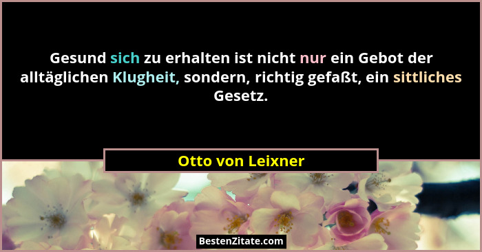 Gesund sich zu erhalten ist nicht nur ein Gebot der alltäglichen Klugheit, sondern, richtig gefaßt, ein sittliches Gesetz.... - Otto von Leixner