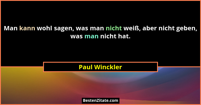 Man kann wohl sagen, was man nicht weiß, aber nicht geben, was man nicht hat.... - Paul Winckler