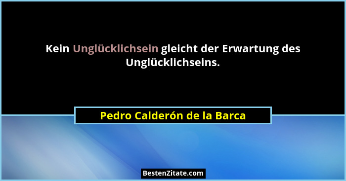 Kein Unglücklichsein gleicht der Erwartung des Unglücklichseins.... - Pedro Calderón de la Barca
