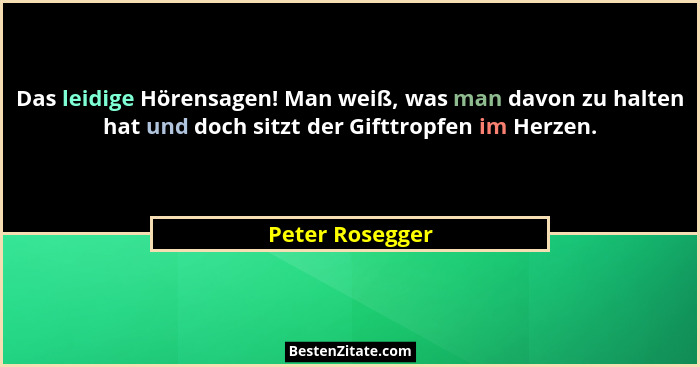 Das leidige Hörensagen! Man weiß, was man davon zu halten hat und doch sitzt der Gifttropfen im Herzen.... - Peter Rosegger