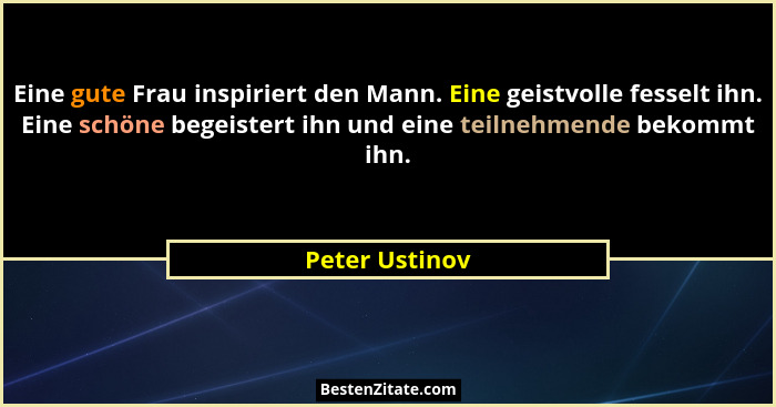 Eine gute Frau inspiriert den Mann. Eine geistvolle fesselt ihn. Eine schöne begeistert ihn und eine teilnehmende bekommt ihn.... - Peter Ustinov