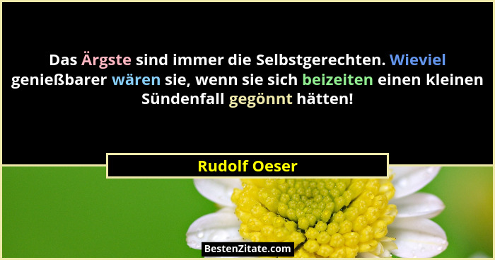 Das Ärgste sind immer die Selbstgerechten. Wieviel genießbarer wären sie, wenn sie sich beizeiten einen kleinen Sündenfall gegönnt hätt... - Rudolf Oeser